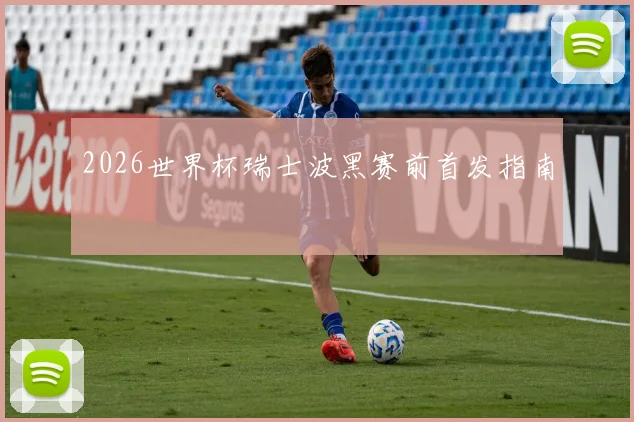 2026世界杯瑞士波黑赛前首发指南