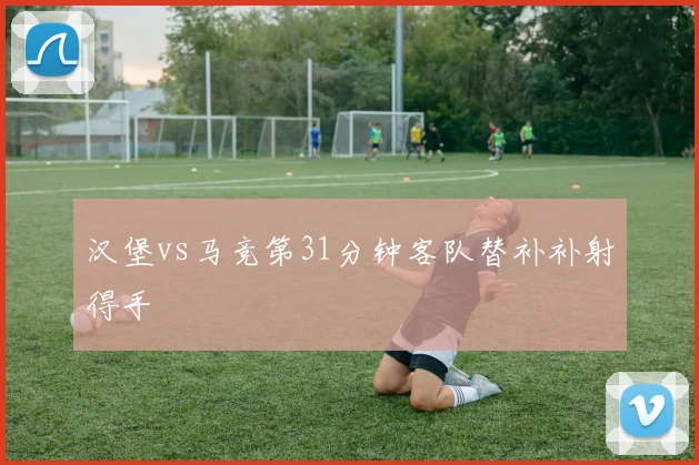 汉堡vs马竞第31分钟客队替补补射得手