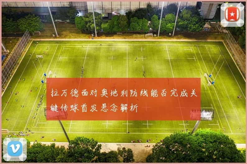 拉万德面对奥地利防线能否完成关键传球首发悬念解析
