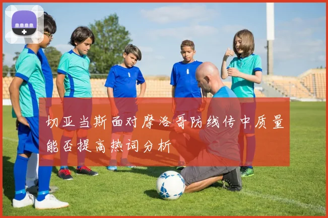 切亚当斯面对摩洛哥防线传中质量能否提高热词分析
