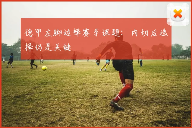 德甲左脚边锋赛季课题：内切后选择仍是关键