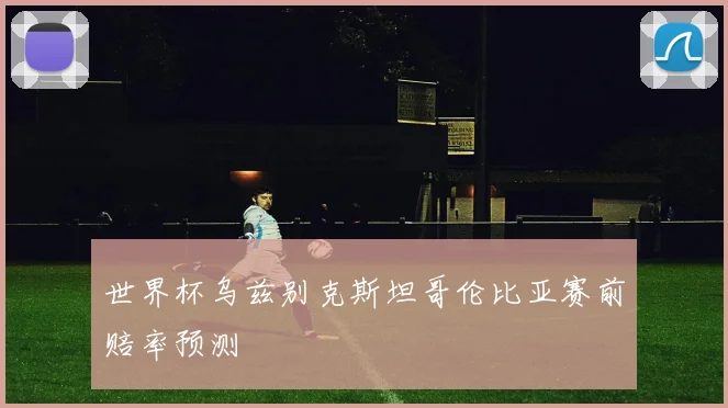 世界杯乌兹别克斯坦哥伦比亚赛前赔率预测