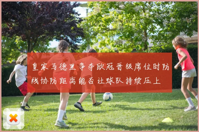 皇家马德里争夺欧冠晋级席位时防线协防距离能否让球队持续压上
