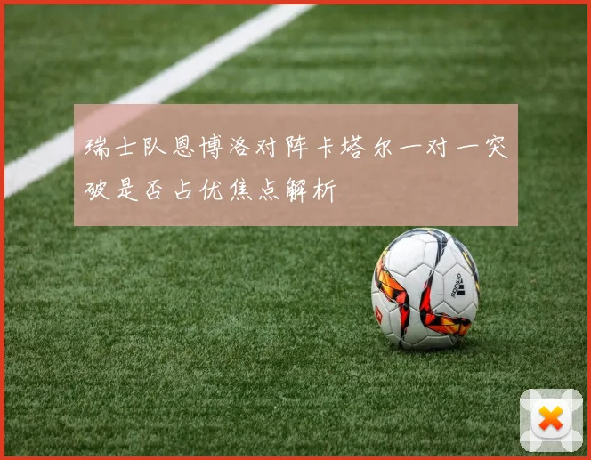 瑞士队恩博洛对阵卡塔尔一对一突破是否占优焦点解析