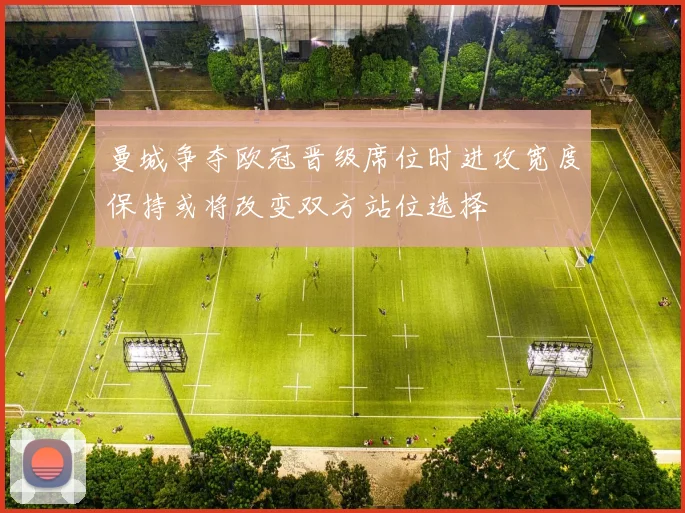 曼城争夺欧冠晋级席位时进攻宽度保持或将改变双方站位选择