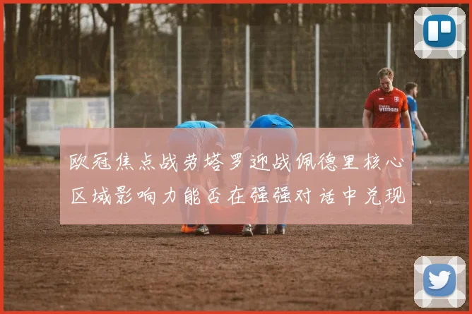 欧冠焦点战劳塔罗迎战佩德里核心区域影响力能否在强强对话中兑现