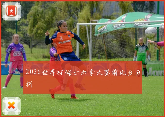 2026世界杯瑞士加拿大赛前比分分析
