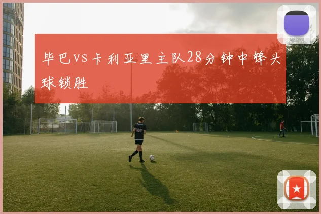 毕巴vs卡利亚里主队28分钟中锋头球锁胜