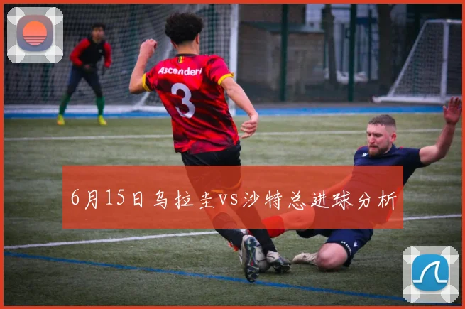 6月15日乌拉圭vs沙特总进球分析