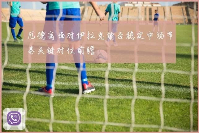 厄德高面对伊拉克能否稳定中场节奏关键对位前瞻