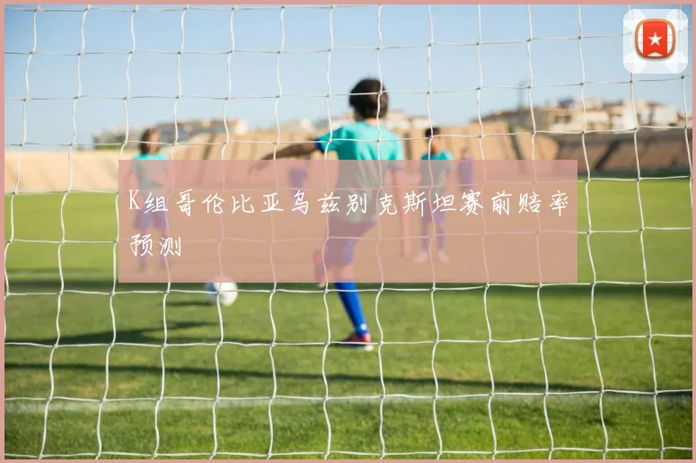 K组哥伦比亚乌兹别克斯坦赛前赔率预测
