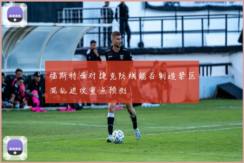福斯特面对捷克防线能否制造禁区混乱进攻重点预测