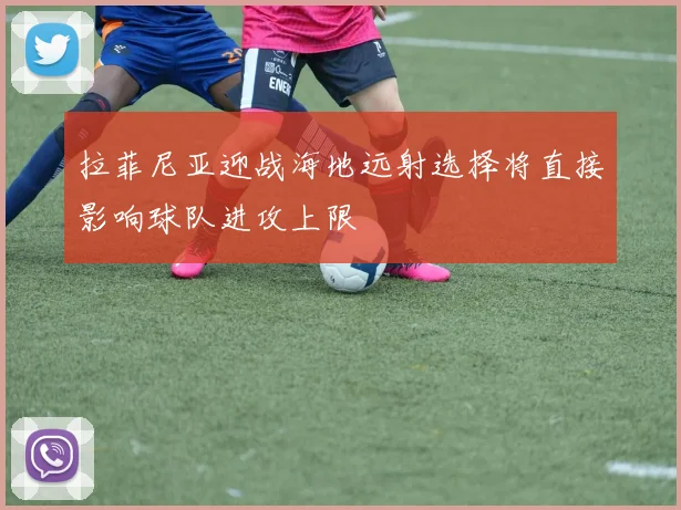 拉菲尼亚迎战海地远射选择将直接影响球队进攻上限