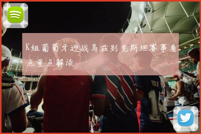K组葡萄牙迎战乌兹别克斯坦赛事看点重点解读