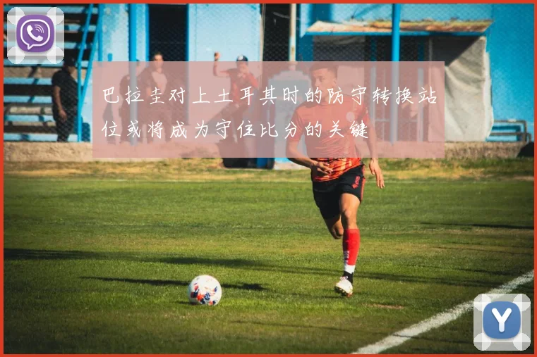 巴拉圭对上土耳其时的防守转换站位或将成为守住比分的关键