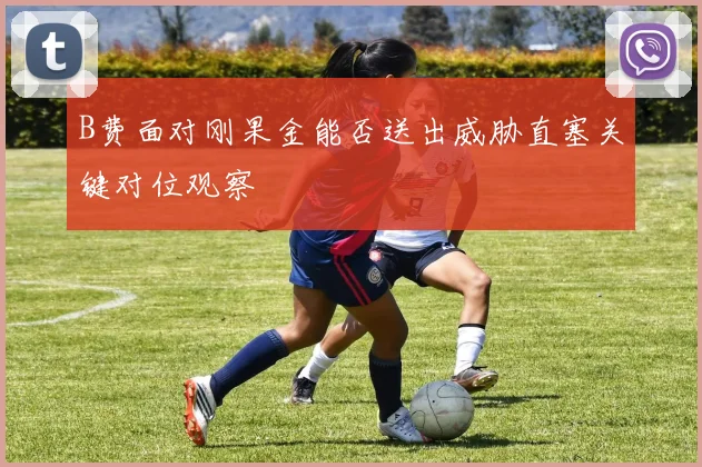 B费面对刚果金能否送出威胁直塞关键对位观察