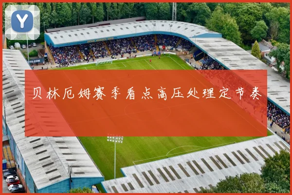 贝林厄姆赛季看点高压处理定节奏