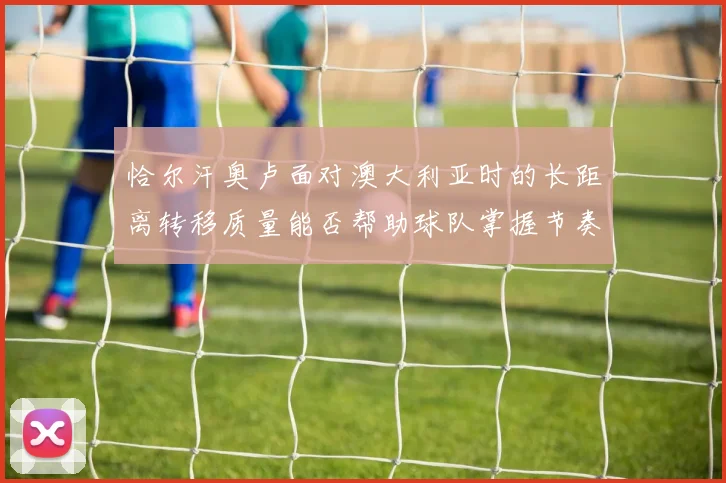 恰尔汗奥卢面对澳大利亚时的长距离转移质量能否帮助球队掌握节奏
