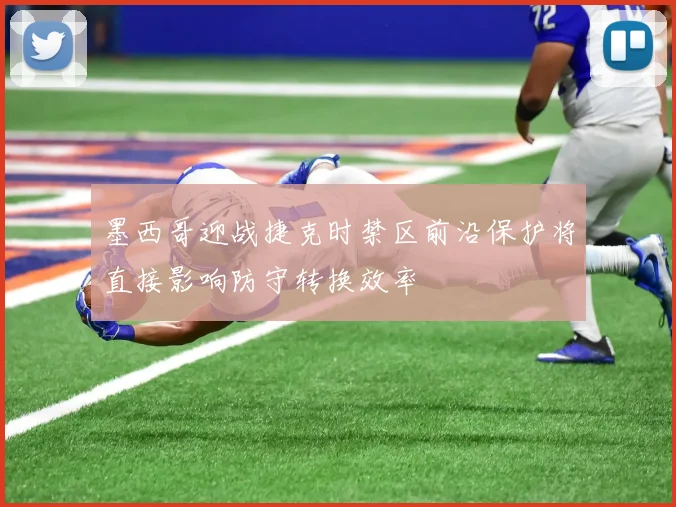 墨西哥迎战捷克时禁区前沿保护将直接影响防守转换效率