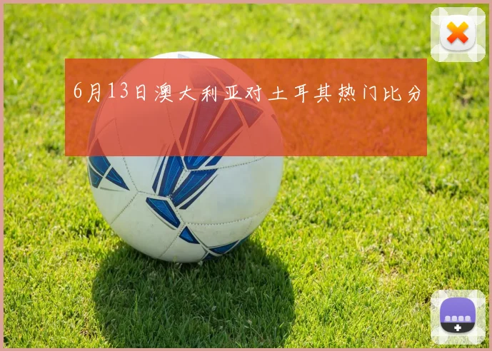 6月13日澳大利亚对土耳其热门比分